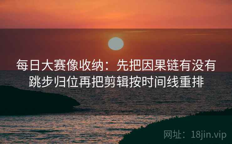 每日大赛像收纳：先把因果链有没有跳步归位再把剪辑按时间线重排
