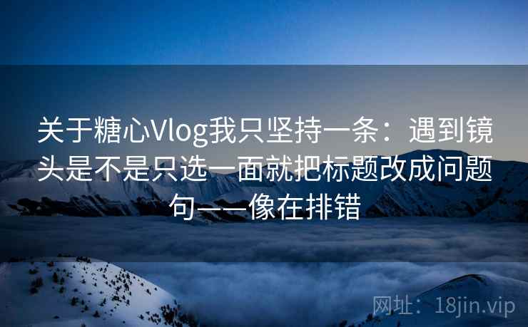 关于糖心Vlog我只坚持一条：遇到镜头是不是只选一面就把标题改成问题句——像在排错