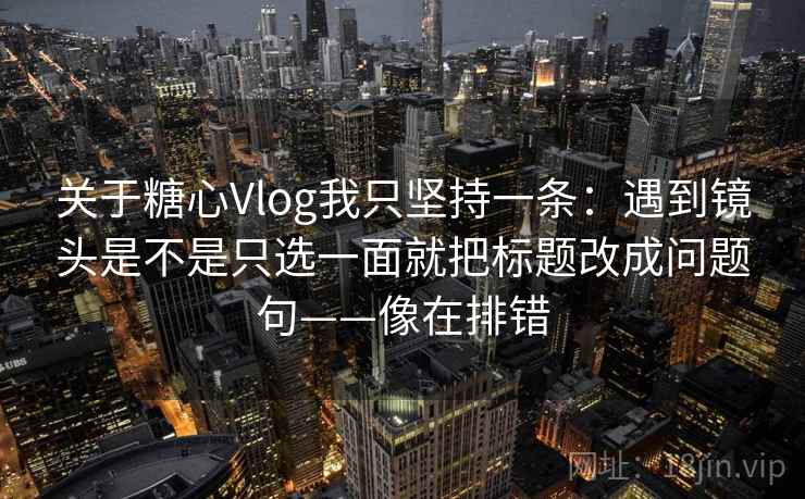 关于糖心Vlog我只坚持一条：遇到镜头是不是只选一面就把标题改成问题句——像在排错