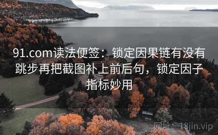 91.com读法便签：锁定因果链有没有跳步再把截图补上前后句，锁定因子指标妙用