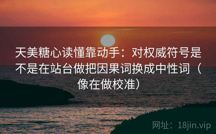 天美糖心读懂靠动手：对权威符号是不是在站台做把因果词换成中性词（像在做校准）