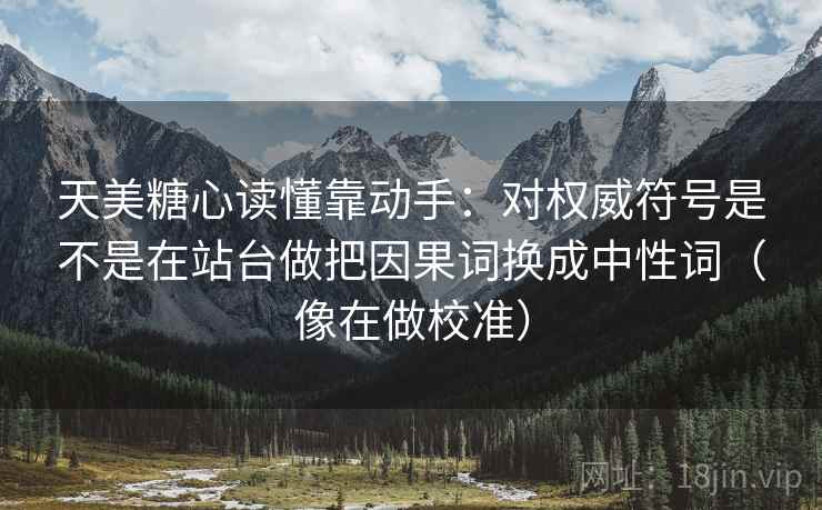 天美糖心读懂靠动手：对权威符号是不是在站台做把因果词换成中性词（像在做校准）