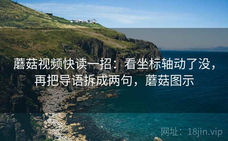 蘑菇视频快读一招：看坐标轴动了没，再把导语拆成两句，蘑菇图示
