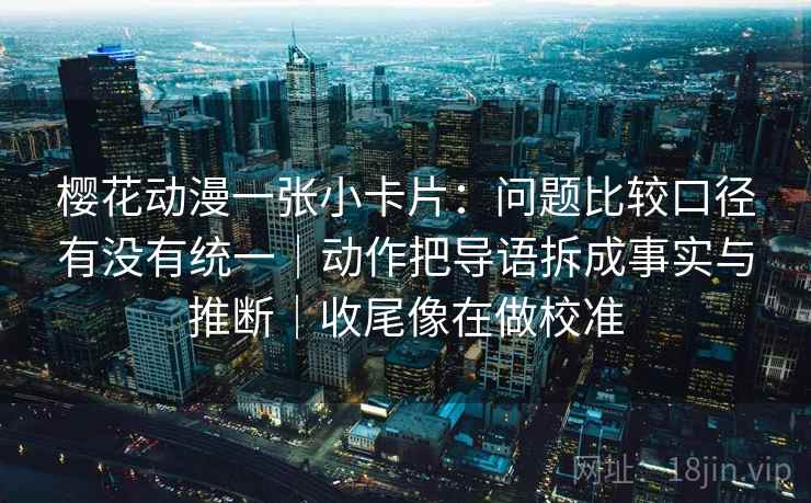 樱花动漫一张小卡片：问题比较口径有没有统一｜动作把导语拆成事实与推断｜收尾像在做校准