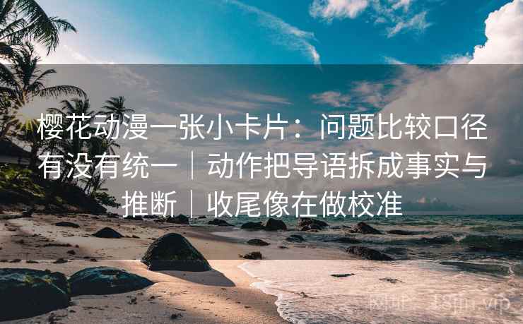 樱花动漫一张小卡片：问题比较口径有没有统一｜动作把导语拆成事实与推断｜收尾像在做校准
