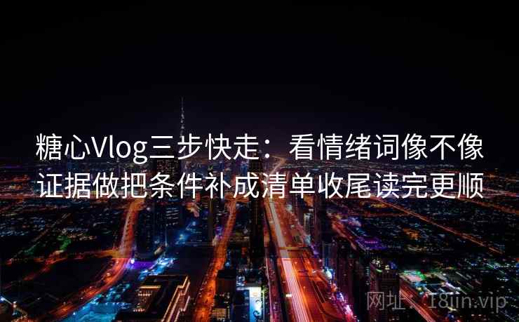 糖心Vlog三步快走：看情绪词像不像证据做把条件补成清单收尾读完更顺