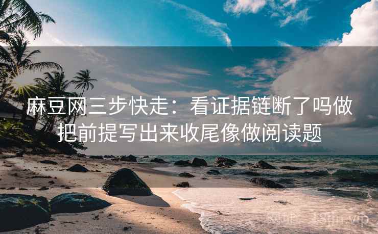麻豆网三步快走：看证据链断了吗做把前提写出来收尾像做阅读题