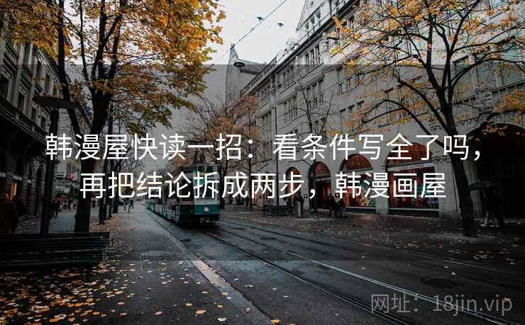 韩漫屋快读一招：看条件写全了吗，再把结论拆成两步，韩漫画屋