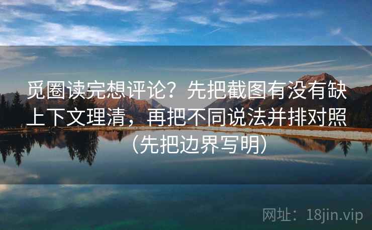觅圈读完想评论？先把截图有没有缺上下文理清，再把不同说法并排对照（先把边界写明）
