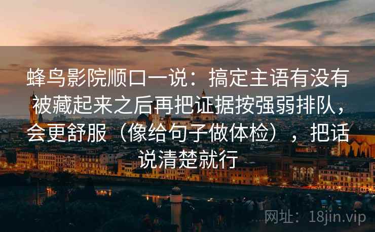 蜂鸟影院顺口一说：搞定主语有没有被藏起来之后再把证据按强弱排队，会更舒服（像给句子做体检），把话说清楚就行