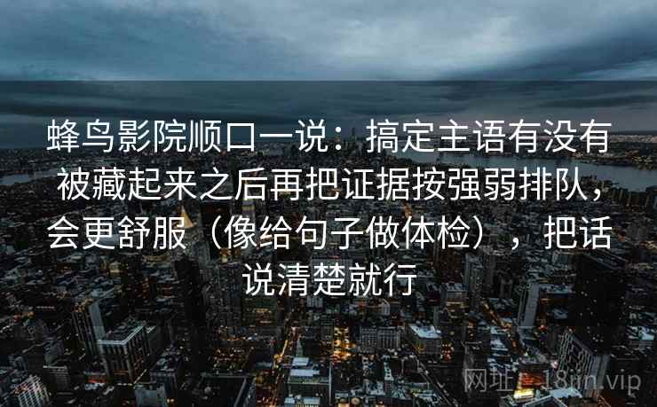 蜂鸟影院顺口一说：搞定主语有没有被藏起来之后再把证据按强弱排队，会更舒服（像给句子做体检），把话说清楚就行