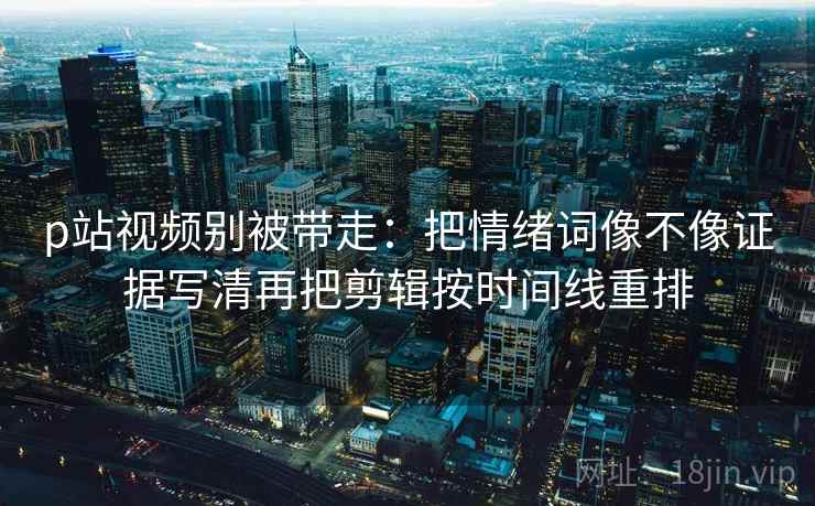 p站视频别被带走：把情绪词像不像证据写清再把剪辑按时间线重排