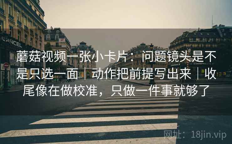 蘑菇视频一张小卡片：问题镜头是不是只选一面｜动作把前提写出来｜收尾像在做校准，只做一件事就够了