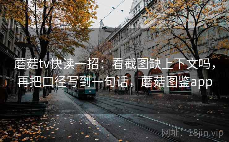 蘑菇tv快读一招：看截图缺上下文吗，再把口径写到一句话，蘑菇图鉴app