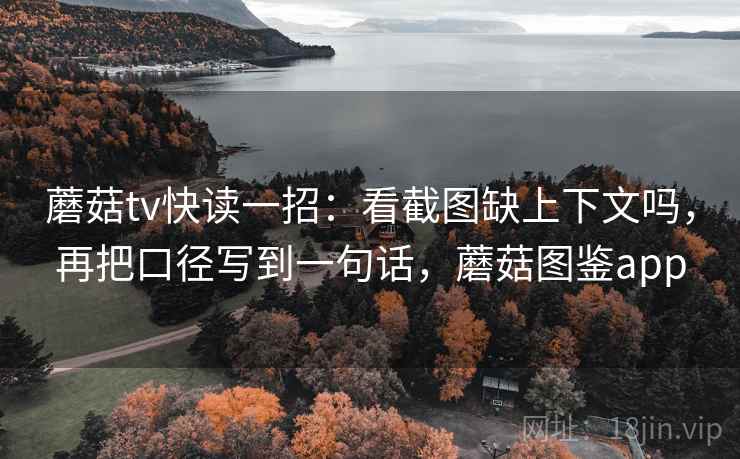 蘑菇tv快读一招：看截图缺上下文吗，再把口径写到一句话，蘑菇图鉴app