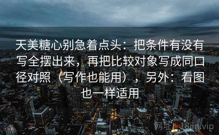 天美糖心别急着点头：把条件有没有写全摆出来，再把比较对象写成同口径对照（写作也能用），另外：看图也一样适用