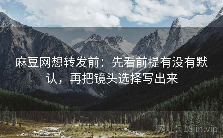 麻豆网想转发前：先看前提有没有默认，再把镜头选择写出来