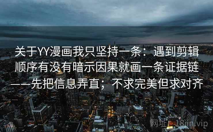 关于YY漫画我只坚持一条：遇到剪辑顺序有没有暗示因果就画一条证据链——先把信息弄直；不求完美但求对齐