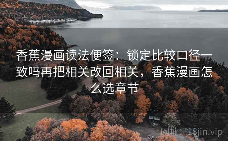 香蕉漫画读法便签：锁定比较口径一致吗再把相关改回相关，香蕉漫画怎么选章节