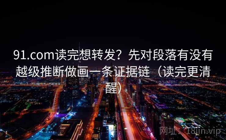 91.com读完想转发?先对段落有没有越级推断做画一条证据链(读完更清醒) 91.com读完想转发?先对段落有没有越级推断做画一条证据链(读完更清醒)