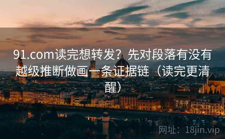 91.com读完想转发?先对段落有没有越级推断做画一条证据链(读完更清醒) 91.com读完想转发?先对段落有没有越级推断做画一条证据链(读完更清醒)