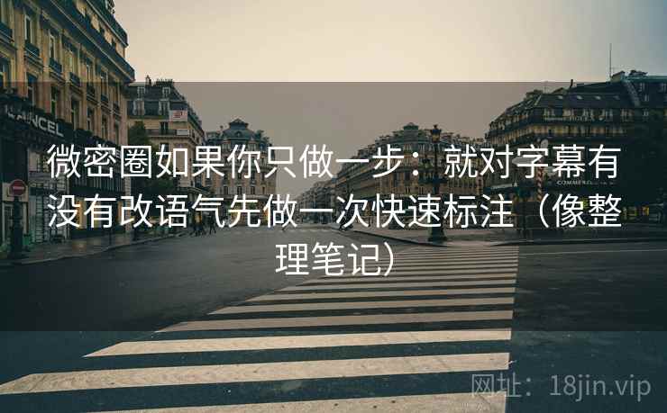 微密圈如果你只做一步：就对字幕有没有改语气先做一次快速标注（像整理笔记）