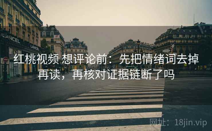 红桃视频 想评论前：先把情绪词去掉再读，再核对证据链断了吗