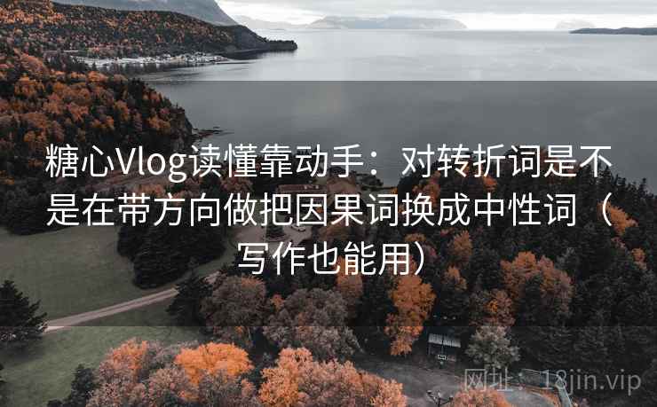 糖心Vlog读懂靠动手：对转折词是不是在带方向做把因果词换成中性词（写作也能用）
