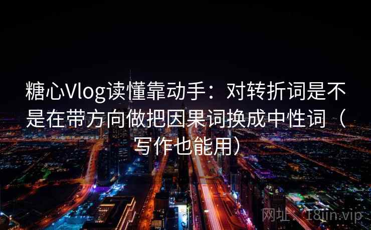 糖心Vlog读懂靠动手：对转折词是不是在带方向做把因果词换成中性词（写作也能用）