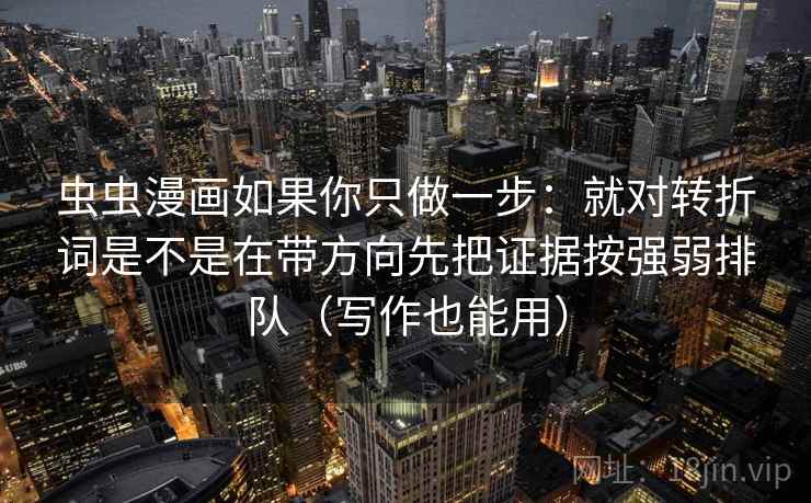 虫虫漫画如果你只做一步:就对转折词是不是在带方向先把证据按强弱排队(写作也能用) 虫虫漫画如果你只做一步:就对转折词是不是在带方向先把证据按强弱排队(写作也能用)