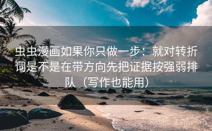 虫虫漫画如果你只做一步:就对转折词是不是在带方向先把证据按强弱排队(写作也能用) 虫虫漫画如果你只做一步:就对转折词是不是在带方向先把证据按强弱排队(写作也能用)