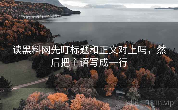读黑料网先盯标题和正文对上吗，然后把主语写成一行