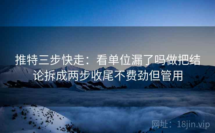 推特三步快走：看单位漏了吗做把结论拆成两步收尾不费劲但管用