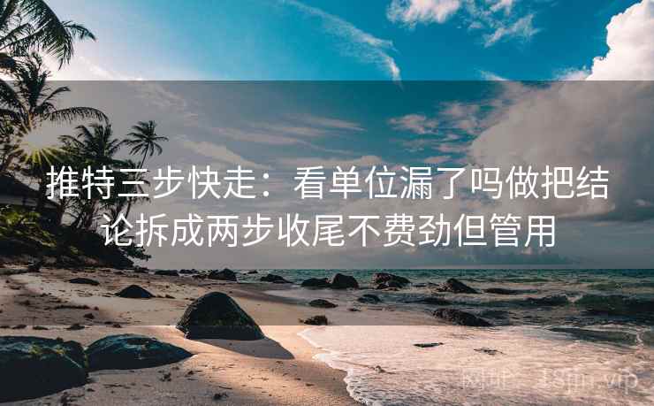 推特三步快走：看单位漏了吗做把结论拆成两步收尾不费劲但管用