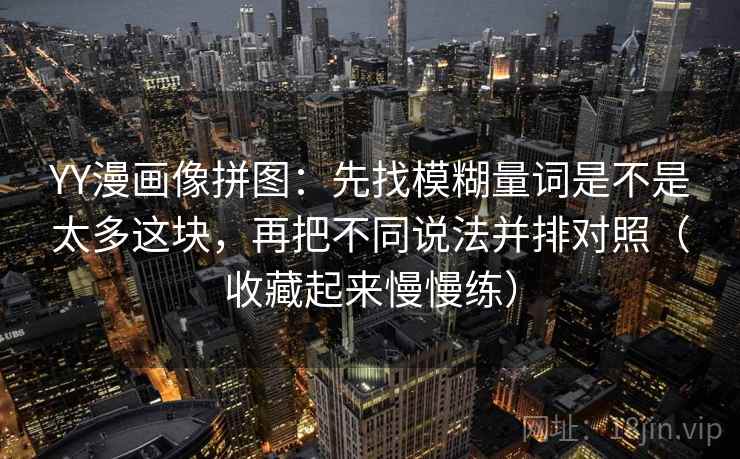 YY漫画像拼图：先找模糊量词是不是太多这块，再把不同说法并排对照（收藏起来慢慢练）