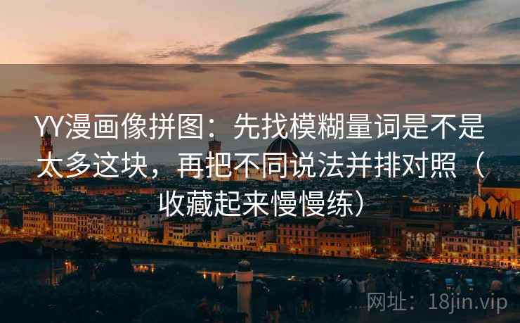 YY漫画像拼图：先找模糊量词是不是太多这块，再把不同说法并排对照（收藏起来慢慢练）