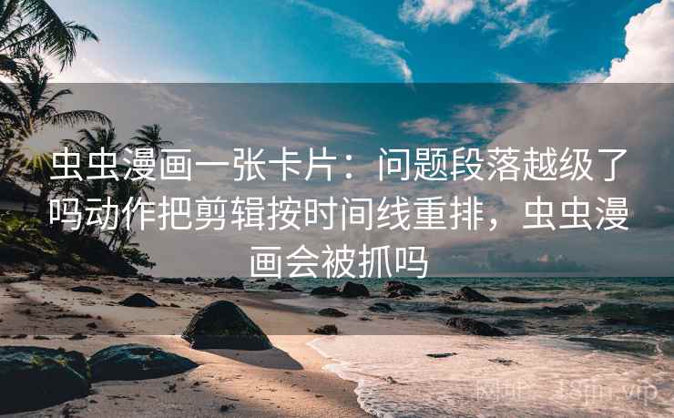 虫虫漫画一张卡片：问题段落越级了吗动作把剪辑按时间线重排，虫虫漫画会被抓吗