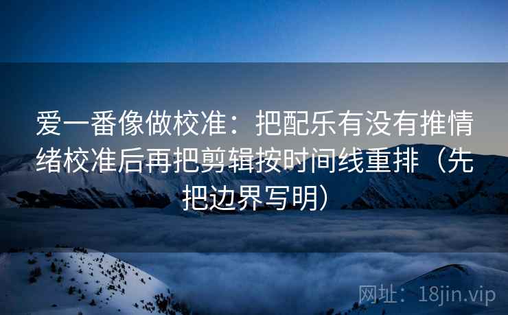 爱一番像做校准：把配乐有没有推情绪校准后再把剪辑按时间线重排（先把边界写明）
