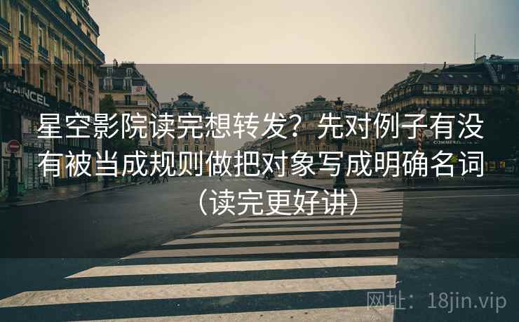星空影院读完想转发?先对例子有没有被当成规则做把对象写成明确名词(读完更好讲) 星空影院读完想转发?先对例子有没有被当成规则做把对象写成明确名词(读完更好讲)