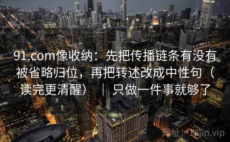 91.com像收纳:先把传播链条有没有被省略归位,再把转述改成中性句(读完更清醒) | 只做一件事就够了 91.com像收纳:先把传播链条有没有被省略归位,再把转述改成中性句(读完更清醒) | 只做一件事就够了