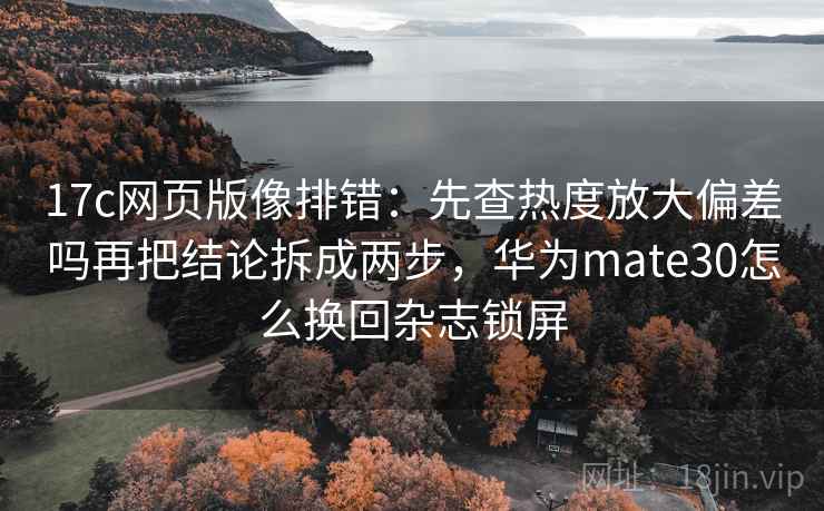 17c网页版像排错：先查热度放大偏差吗再把结论拆成两步，华为mate30怎么换回杂志锁屏