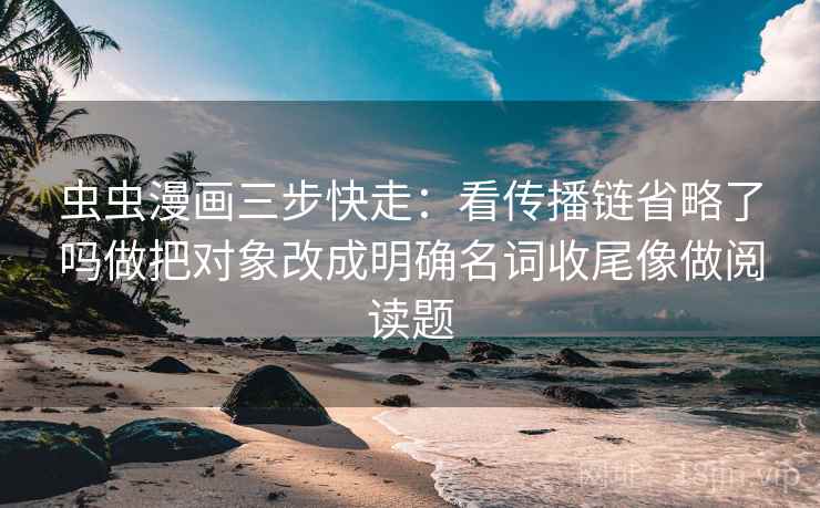 虫虫漫画三步快走:看传播链省略了吗做把对象改成明确名词收尾像做阅读题 虫虫漫画三步快走:看传播链省略了吗做把对象改成明确名词收尾像做阅读题