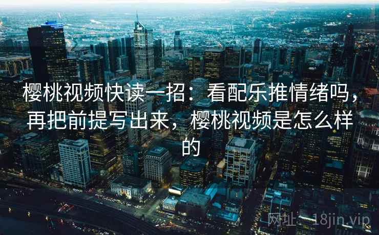 樱桃视频快读一招：看配乐推情绪吗，再把前提写出来，樱桃视频是怎么样的