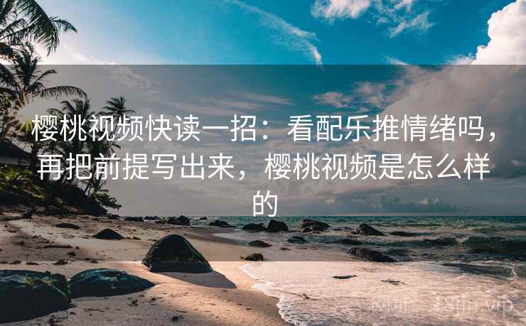 樱桃视频快读一招：看配乐推情绪吗，再把前提写出来，樱桃视频是怎么样的