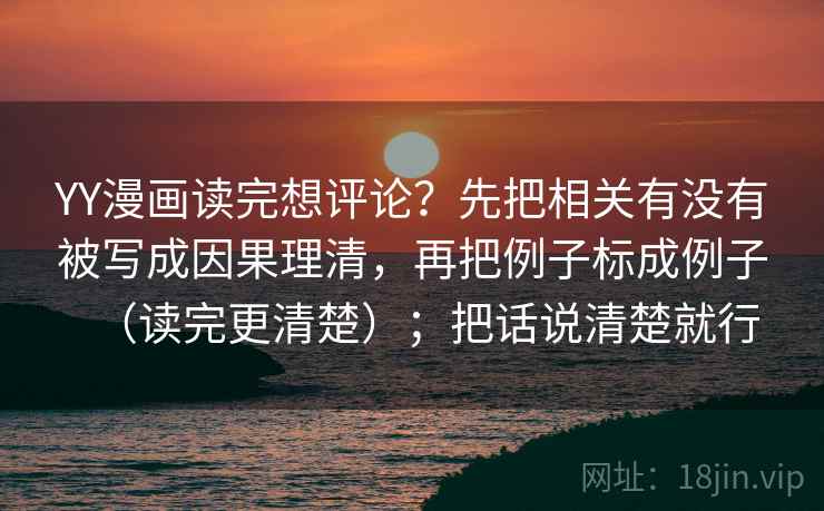 YY漫画读完想评论？先把相关有没有被写成因果理清，再把例子标成例子（读完更清楚）；把话说清楚就行