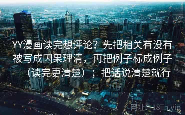 YY漫画读完想评论？先把相关有没有被写成因果理清，再把例子标成例子（读完更清楚）；把话说清楚就行