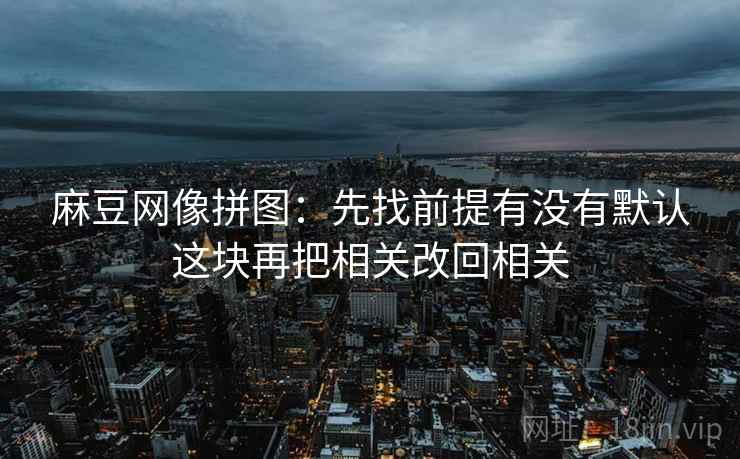 麻豆网像拼图：先找前提有没有默认这块再把相关改回相关