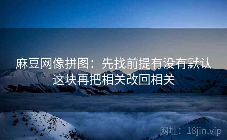 麻豆网像拼图：先找前提有没有默认这块再把相关改回相关