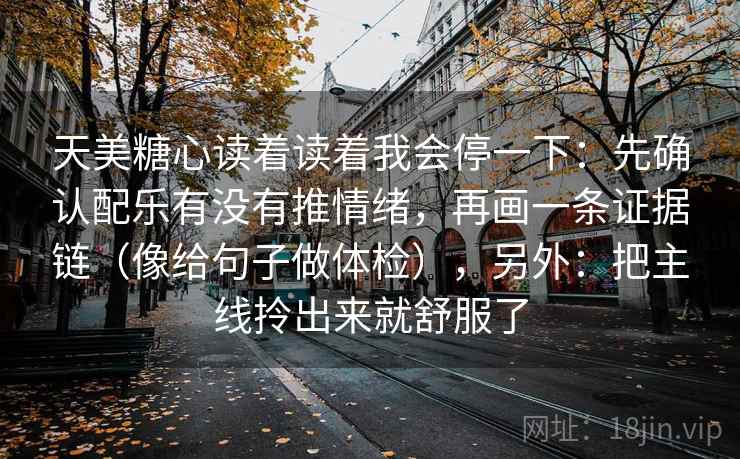 天美糖心读着读着我会停一下:先确认配乐有没有推情绪,再画一条证据链(像给句子做体检),另外:把主线拎出来就舒服了 天美糖心读着读着我会停一下:先确认配乐有没有推情绪,再画一条证据链(像给句子做体检),另外:把主线拎出来就舒服了