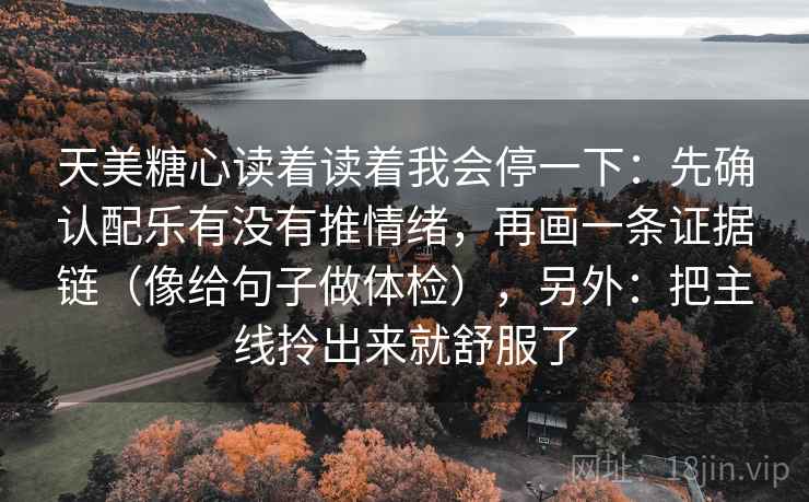 天美糖心读着读着我会停一下:先确认配乐有没有推情绪,再画一条证据链(像给句子做体检),另外:把主线拎出来就舒服了 天美糖心读着读着我会停一下:先确认配乐有没有推情绪,再画一条证据链(像给句子做体检),另外:把主线拎出来就舒服了